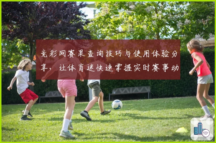 竞彩网赛果查询技巧与使用体验分享，让体育迷快速掌握实时赛事动态