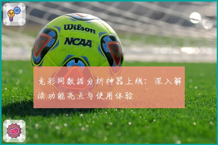 竞彩网数据分析神器上线：深入解读功能亮点与使用体验