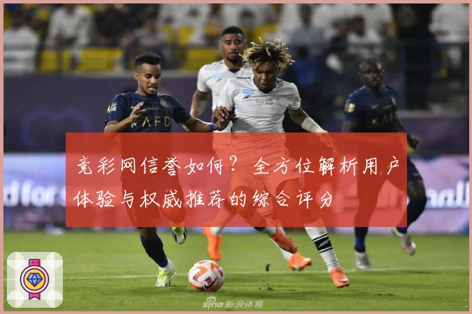 竞彩网信誉如何?全方位解析用户体验与权威推荐的综合评分
