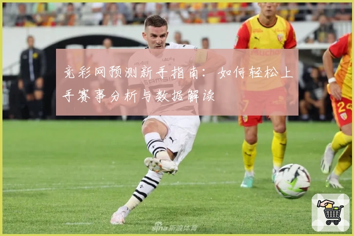 竞彩网预测新手指南:如何轻松上手赛事分析与数据解读