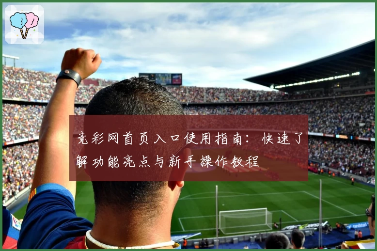 竞彩网首页入口使用指南：快速了解功能亮点与新手操作教程