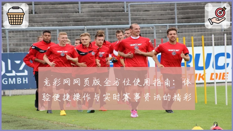 竞彩网网页版全方位使用指南：体验便捷操作与实时赛事资讯的精彩平台