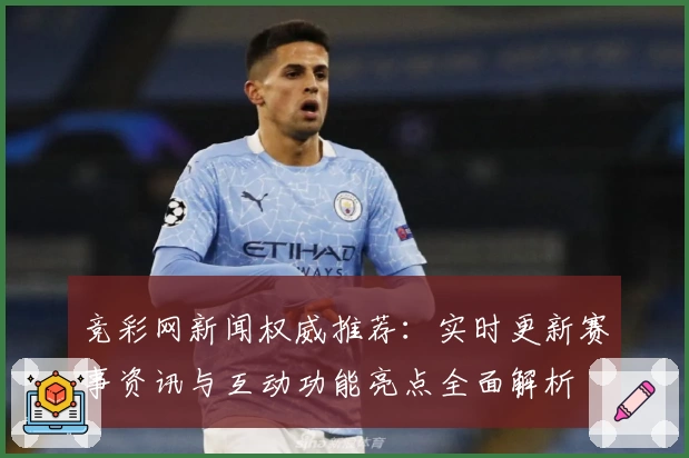 竞彩网新闻权威推荐：实时更新赛事资讯与互动功能亮点全面解析