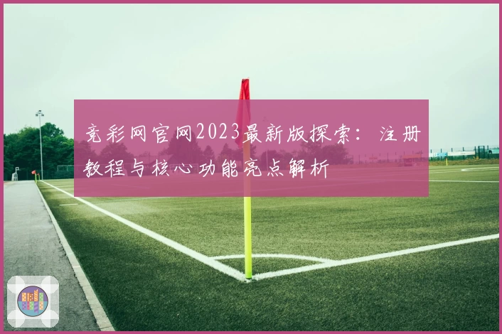 竞彩网官网2023最新版探索：注册教程与核心功能亮点解析