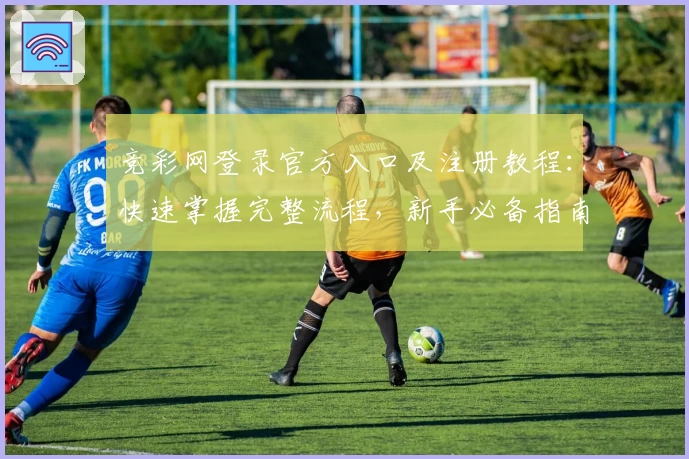 竞彩网登录官方入口及注册教程：快速掌握完整流程，新手必备指南