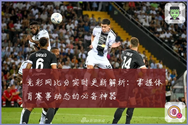 竞彩网比分实时更新解析：掌握体育赛事动态的必备神器