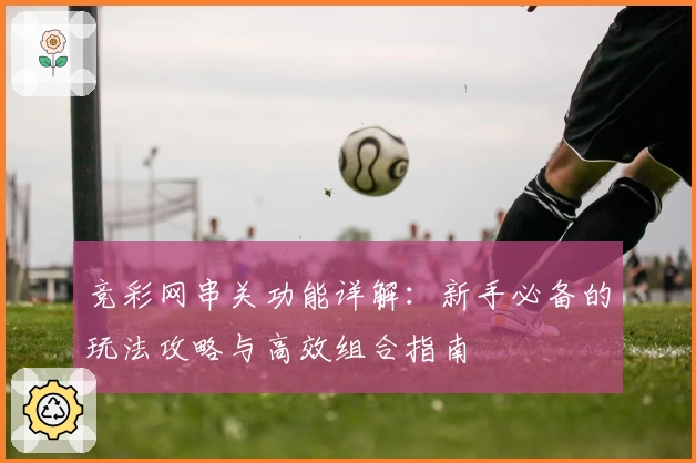 竞彩网串关功能详解：新手必备的玩法攻略与高效组合指南