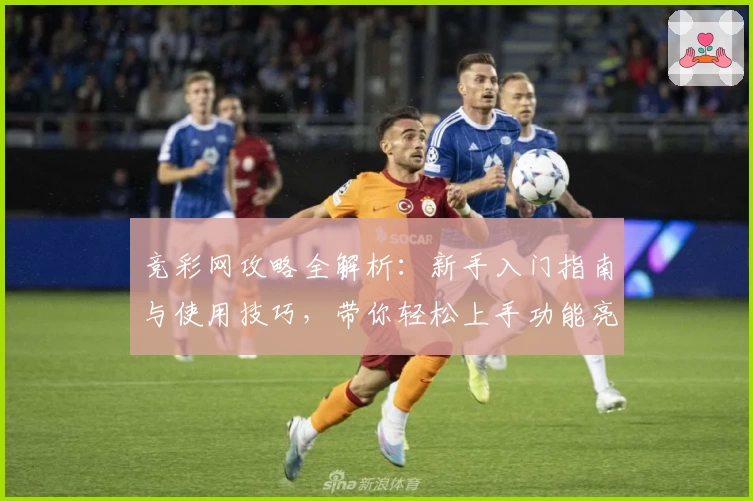 竞彩网攻略全解析:新手入门指南与使用技巧,带你轻松上手功能亮点
