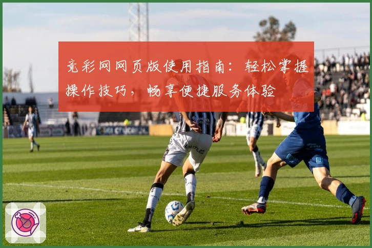 竞彩网网页版使用指南：轻松掌握操作技巧，畅享便捷服务体验